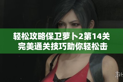 轻松攻略保卫萝卜2第14关 完美通关技巧助你轻松击败所有敌人