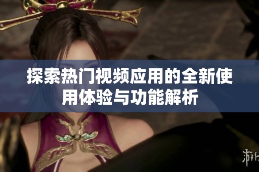探索热门视频应用的全新使用体验与功能解析