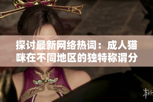 探讨最新网络热词：成人猫咪在不同地区的独特称谓分析