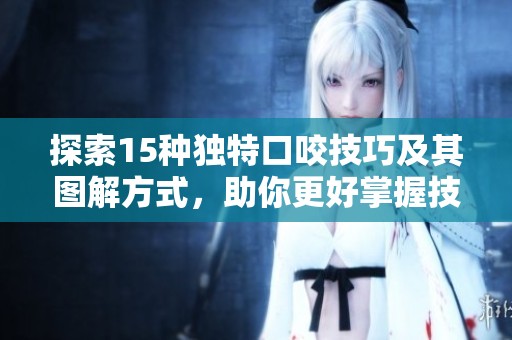 探索15种独特口咬技巧及其图解方式，助你更好掌握技能