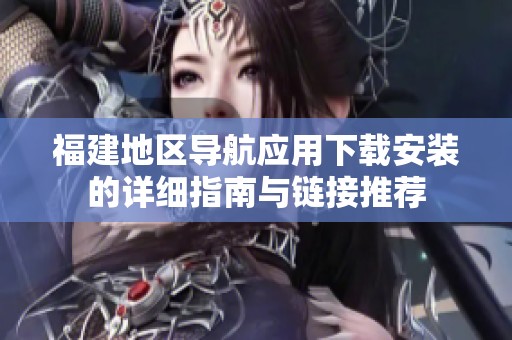 福建地区导航应用下载安装的详细指南与链接推荐