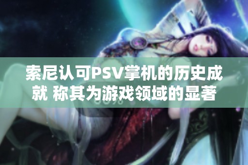 索尼认可PSV掌机的历史成就 称其为游戏领域的显著进化和飞跃