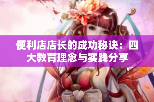 便利店店长的成功秘诀：四大教育理念与实践分享
