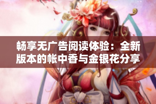 畅享无广告阅读体验：全新版本的帐中香与金银花分享