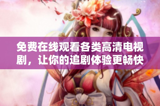 免费在线观看各类高清电视剧，让你的追剧体验更畅快
