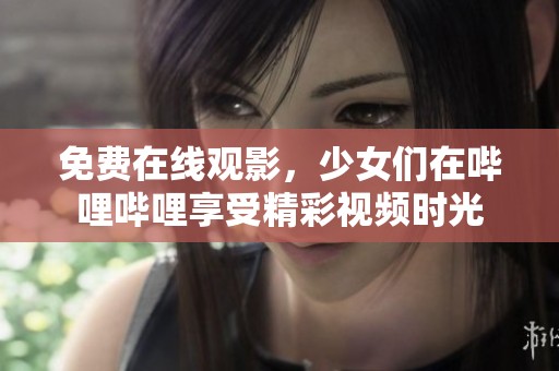 免费在线观影，少女们在哔哩哔哩享受精彩视频时光