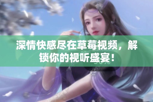 深情快感尽在草莓视频，解锁你的视听盛宴！