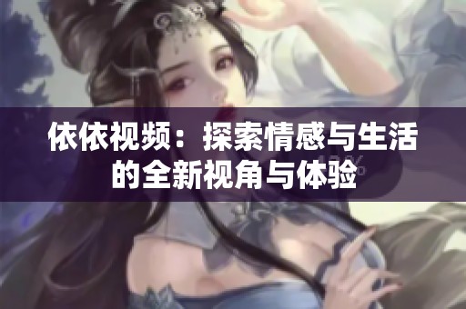 依依视频：探索情感与生活的全新视角与体验