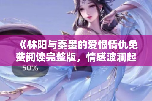 《林阳与秦墨的爱恨情仇免费阅读完整版，情感波澜起伏》