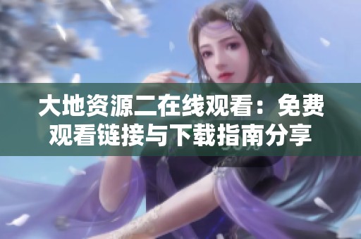 大地资源二在线观看：免费观看链接与下载指南分享