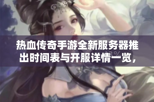 热血传奇手游全新服务器推出时间表与开服详情一览，精彩不容错过