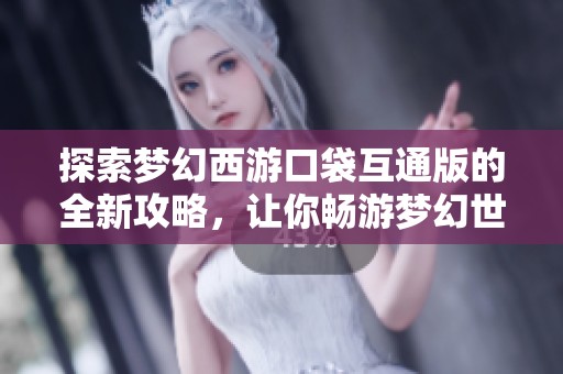 探索梦幻西游口袋互通版的全新攻略，让你畅游梦幻世界的秘密与乐趣