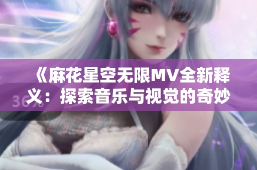 《麻花星空无限MV全新释义：探索音乐与视觉的奇妙结合》