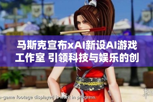 马斯克宣布xAI新设AI游戏工作室 引领科技与娱乐的创新结合