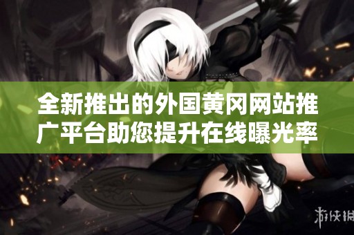 全新推出的外国黄冈网站推广平台助您提升在线曝光率