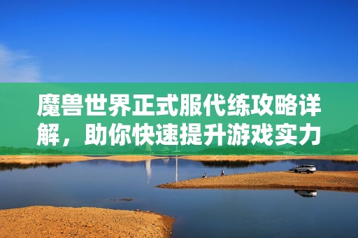 魔兽世界正式服代练攻略详解，助你快速提升游戏实力和体验