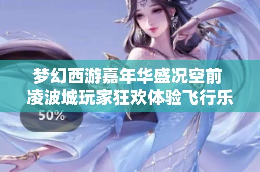 梦幻西游嘉年华盛况空前 凌波城玩家狂欢体验飞行乐趣打响激情战斗