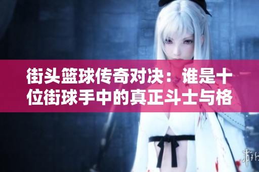街头篮球传奇对决：谁是十位街球手中的真正斗士与格斗之王