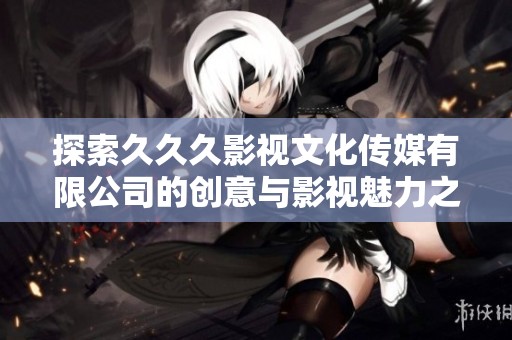 探索久久久影视文化传媒有限公司的创意与影视魅力之旅