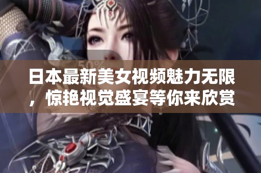 日本最新美女视频魅力无限，惊艳视觉盛宴等你来欣赏
