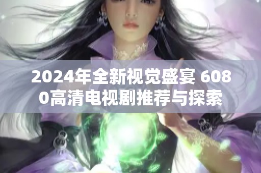 2024年全新视觉盛宴 6080高清电视剧推荐与探索