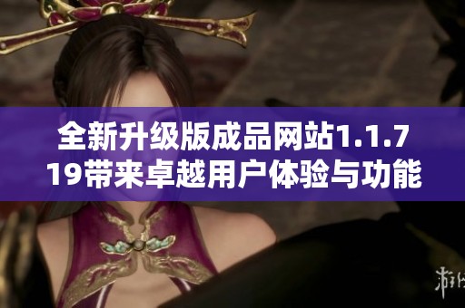 全新升级版成品网站1.1.719带来卓越用户体验与功能优化