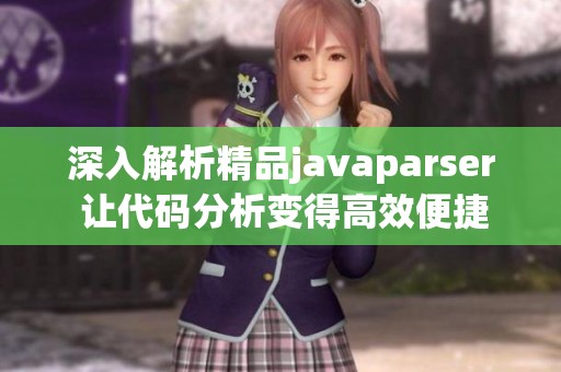 深入解析精品javaparser 让代码分析变得高效便捷