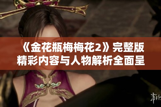 《金花瓶梅梅花2》完整版精彩内容与人物解析全面呈现