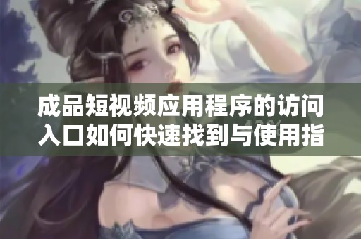 成品短视频应用程序的访问入口如何快速找到与使用指南