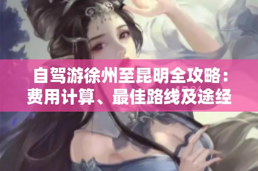 自驾游徐州至昆明全攻略：费用计算、最佳路线及途经城市详细介绍