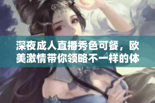 深夜成人直播秀色可餐，欧美激情带你领略不一样的体验