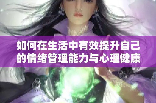 如何在生活中有效提升自己的情绪管理能力与心理健康水平