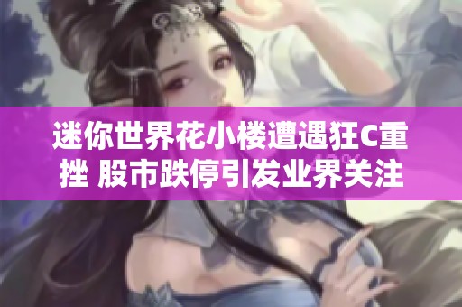 迷你世界花小楼遭遇狂C重挫 股市跌停引发业界关注和讨论