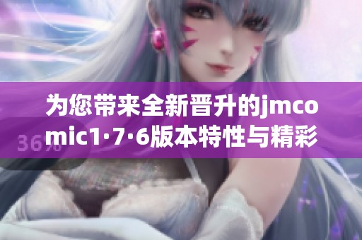 为您带来全新晋升的jmcomic1·7·6版本特性与精彩内容揭秘