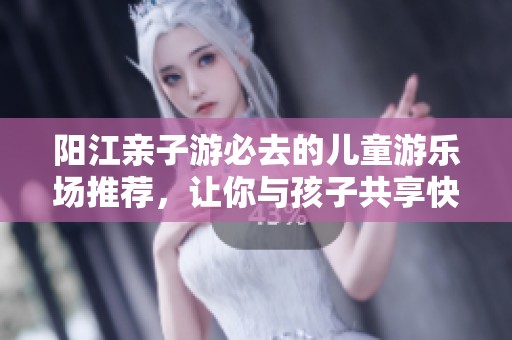阳江亲子游必去的儿童游乐场推荐，让你与孩子共享快乐时光！
