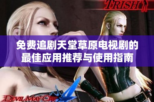免费追剧天堂草原电视剧的最佳应用推荐与使用指南