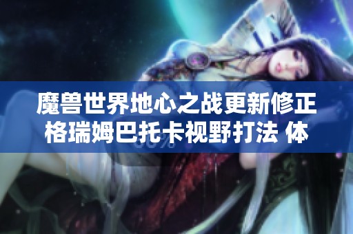 魔兽世界地心之战更新修正格瑞姆巴托卡视野打法 体验全新挑战与乐趣