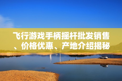 飞行游戏手柄摇杆批发销售、价格优惠、产地介绍揭秘让你畅享游戏体验