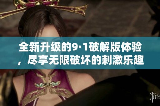 全新升级的9·1破解版体验，尽享无限破坏的刺激乐趣