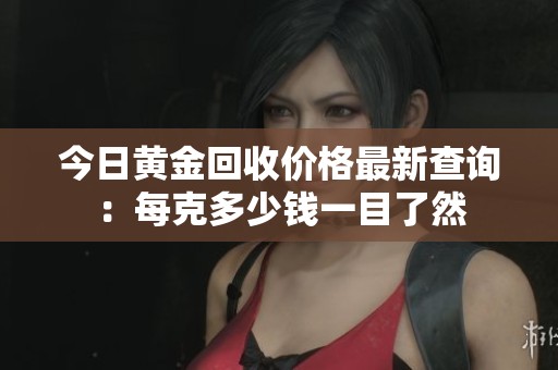 今日黄金回收价格最新查询：每克多少钱一目了然