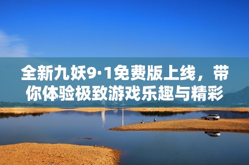 全新九妖9·1免费版上线，带你体验极致游戏乐趣与精彩内容