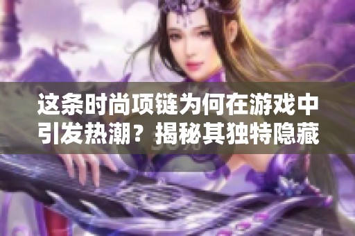 这条时尚项链为何在游戏中引发热潮？揭秘其独特隐藏属性与玩家装备策略