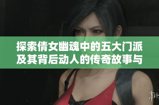 探索倩女幽魂中的五大门派及其背后动人的传奇故事与历史渊源