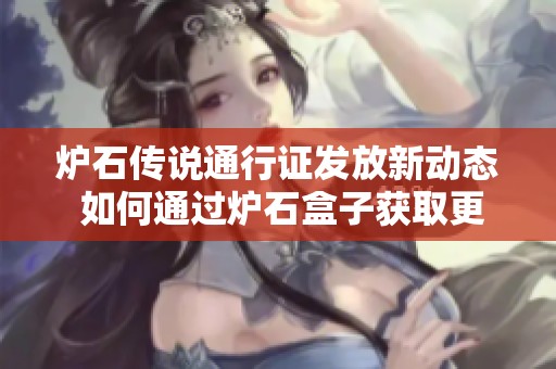 炉石传说通行证发放新动态 如何通过炉石盒子获取更多奖励与玩法建议