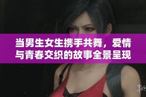 当男生女生携手共舞，爱情与青春交织的故事全景呈现