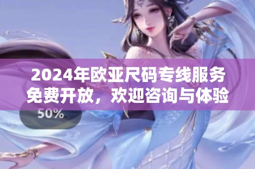 2024年欧亚尺码专线服务免费开放，欢迎咨询与体验