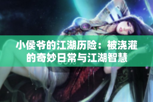 小侯爷的江湖历险：被浇灌的奇妙日常与江湖智慧