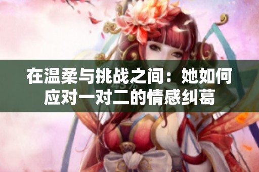 在温柔与挑战之间：她如何应对一对二的情感纠葛