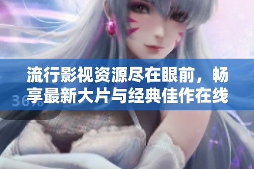 流行影视资源尽在眼前，畅享最新大片与经典佳作在线播放