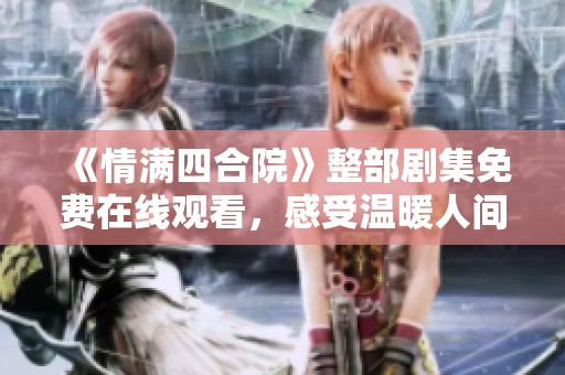 《情满四合院》整部剧集免费在线观看，感受温暖人间故事